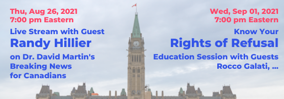 Thursday, August 26, 2021 7:00pm Eastern Live Stream with Guest Randy Hillier on Dr. David Martin's Breaking News for Canadians Wednesday, September 01, 2021 7:00pm Eastern Know Your Rights of Refusal Education Session with Guests Rocco Galati, ...